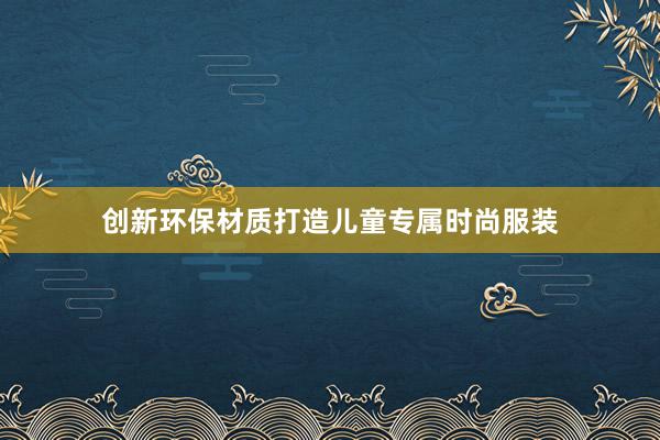 创新环保材质打造儿童专属时尚服装