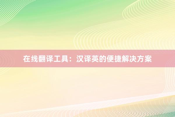 在线翻译工具：汉译英的便捷解决方案