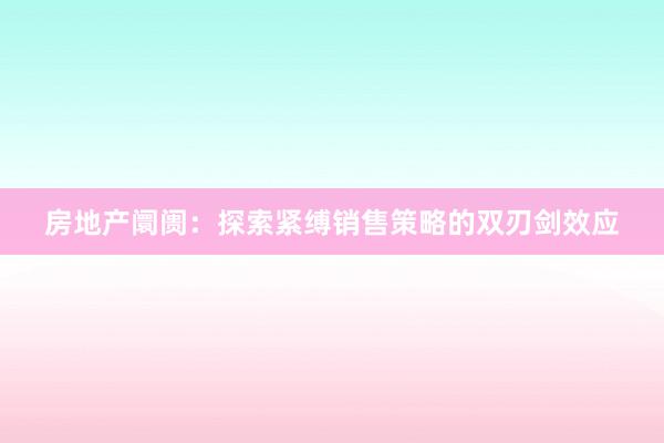 房地产阛阓：探索紧缚销售策略的双刃剑效应